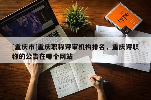 [重慶市]重慶職稱評審機構(gòu)排名，重慶評職稱的公告在哪個網(wǎng)站