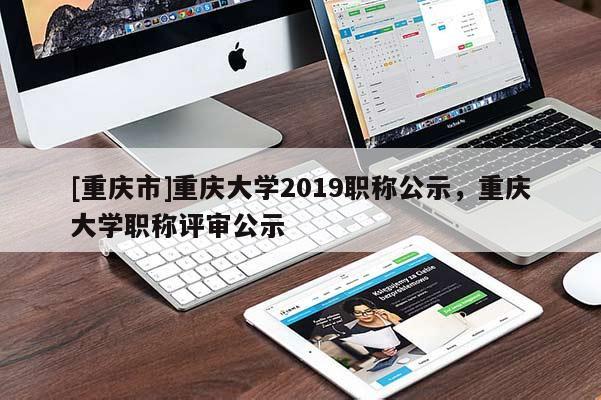 [重慶市]重慶大學(xué)2019職稱公示，重慶大學(xué)職稱評審公示