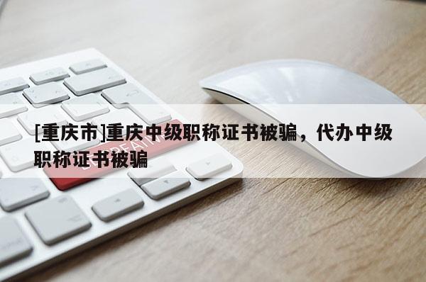 [重慶市]重慶中級職稱證書被騙，代辦中級職稱證書被騙