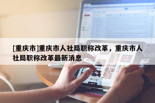 [重慶市]重慶市人社局職稱改革，重慶市人社局職稱改革最新消息