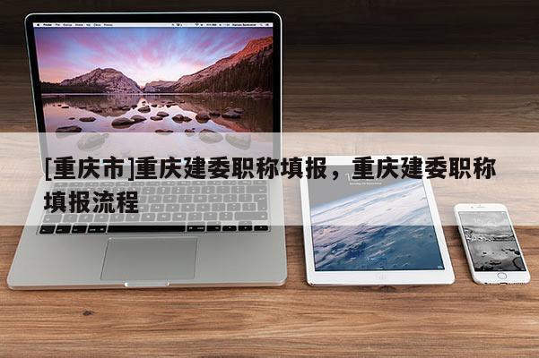 [重慶市]重慶建委職稱填報，重慶建委職稱填報流程