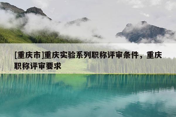 [重慶市]重慶實驗系列職稱評審條件，重慶職稱評審要求