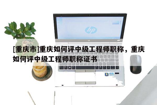 [重慶市]重慶如何評中級工程師職稱，重慶如何評中級工程師職稱證書