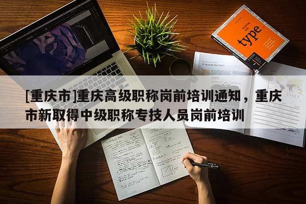 [重慶市]重慶高級職稱崗前培訓通知，重慶市新取得中級職稱專技人員崗前培訓