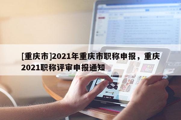 [重慶市]2021年重慶市職稱申報(bào)，重慶2021職稱評審申報(bào)通知