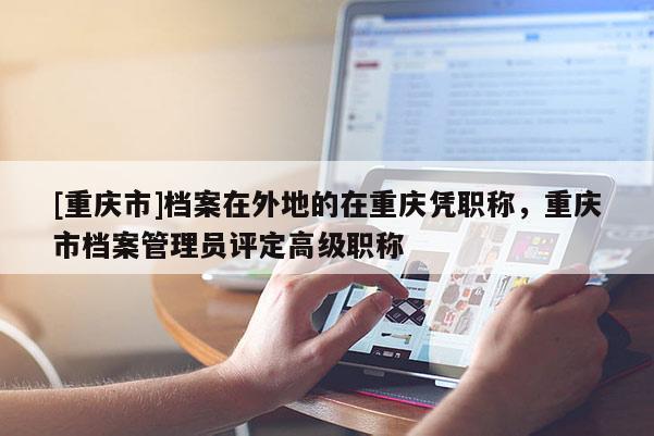 [重慶市]檔案在外地的在重慶憑職稱，重慶市檔案管理員評定高級職稱