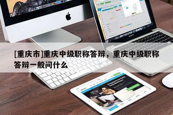 [重慶市]重慶中級職稱答辯，重慶中級職稱答辯一般問什么