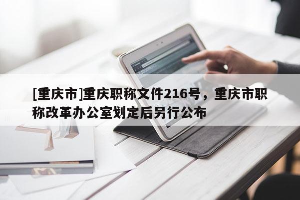 [重慶市]重慶職稱文件216號，重慶市職稱改革辦公室劃定后另行公布