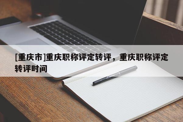 [重慶市]重慶職稱評定轉評，重慶職稱評定轉評時間