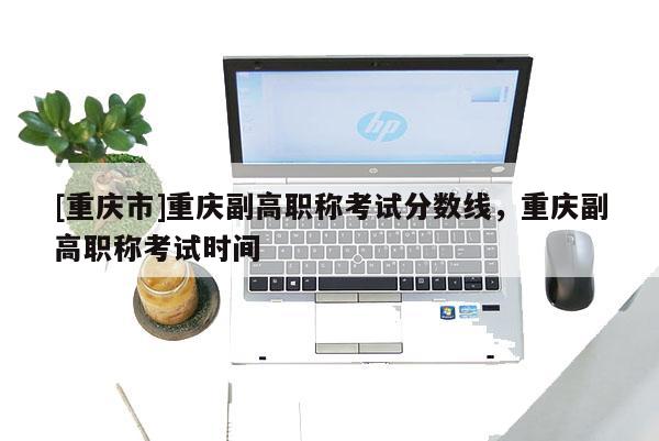 [重慶市]重慶副高職稱(chēng)考試分?jǐn)?shù)線(xiàn)，重慶副高職稱(chēng)考試時(shí)間