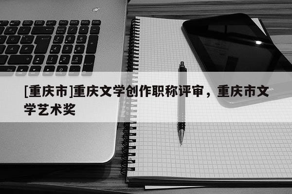 [重慶市]重慶文學創作職稱評審，重慶市文學藝術獎
