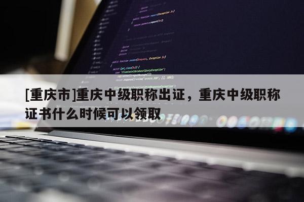 [重慶市]重慶中級職稱出證，重慶中級職稱證書什么時候可以領取