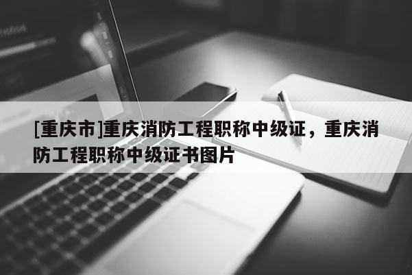 [重慶市]重慶消防工程職稱中級證，重慶消防工程職稱中級證書圖片