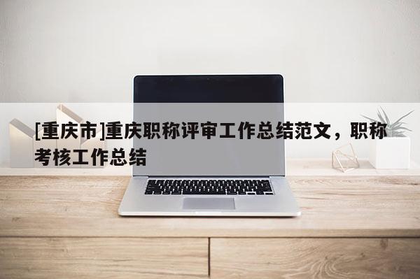 [重慶市]重慶職稱評審工作總結范文，職稱考核工作總結