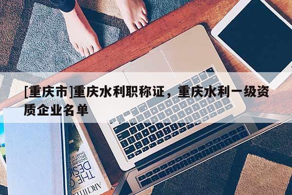 [重慶市]重慶水利職稱證，重慶水利一級資質企業名單