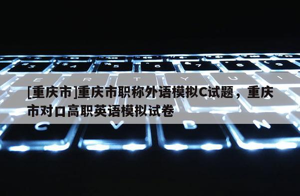 [重慶市]重慶市職稱外語模擬C試題，重慶市對口高職英語模擬試卷