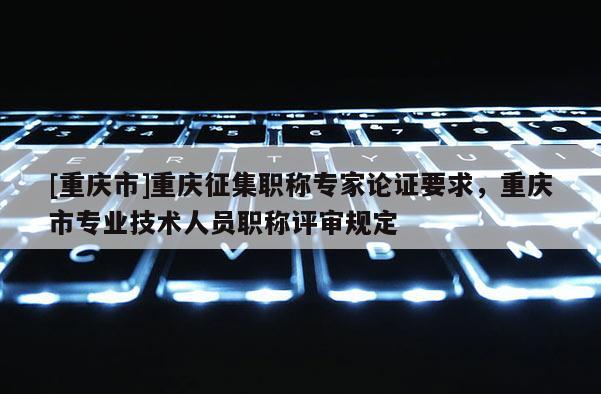 [重慶市]重慶征集職稱專家論證要求，重慶市專業技術人員職稱評審規定