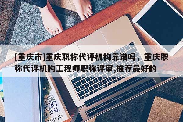 [重慶市]重慶職稱代評機構靠譜嗎，重慶職稱代評機構工程師職稱評審,推薦最好的