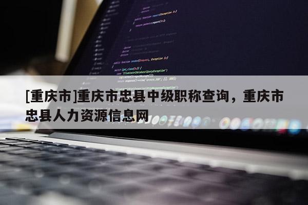 [重慶市]重慶市忠縣中級職稱查詢，重慶市忠縣人力資源信息網