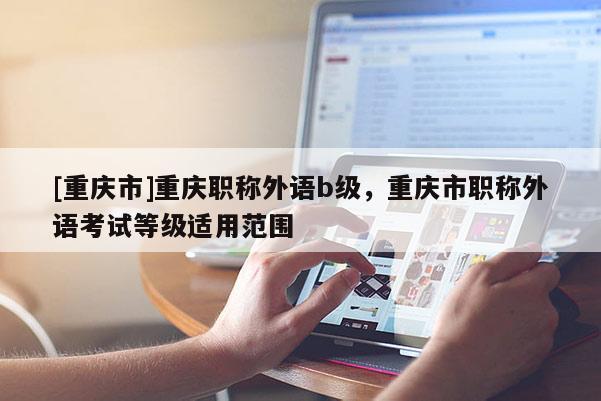 [重慶市]重慶職稱外語b級，重慶市職稱外語考試等級適用范圍