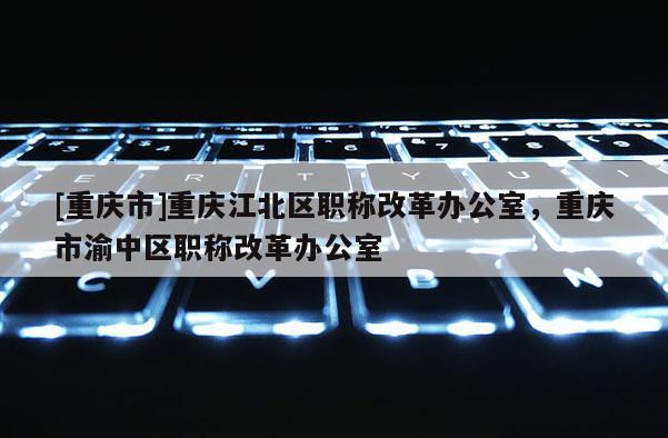 [重慶市]重慶江北區職稱改革辦公室，重慶市渝中區職稱改革辦公室