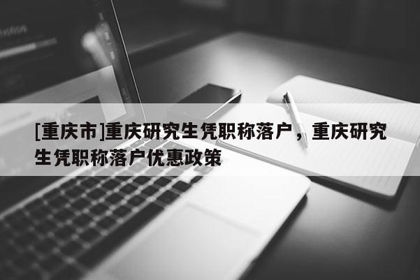 [重慶市]重慶研究生憑職稱落戶，重慶研究生憑職稱落戶優(yōu)惠政策