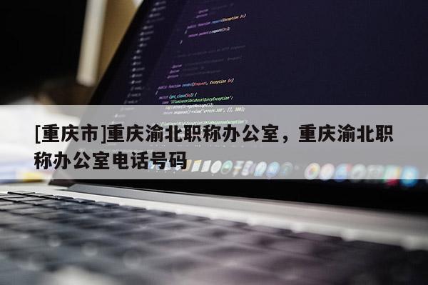 [重慶市]重慶渝北職稱辦公室，重慶渝北職稱辦公室電話號碼