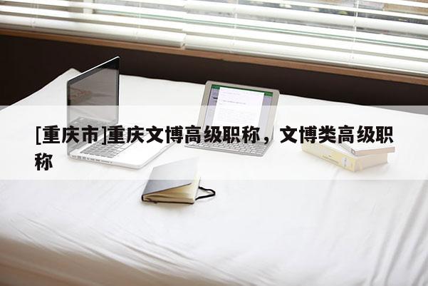 [重慶市]重慶文博高級職稱，文博類高級職稱
