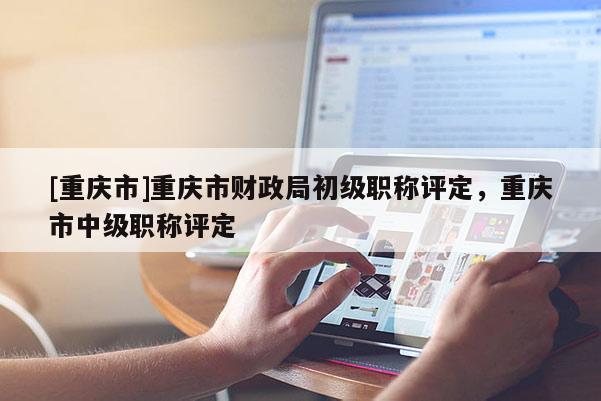 [重慶市]重慶市財政局初級職稱評定，重慶市中級職稱評定