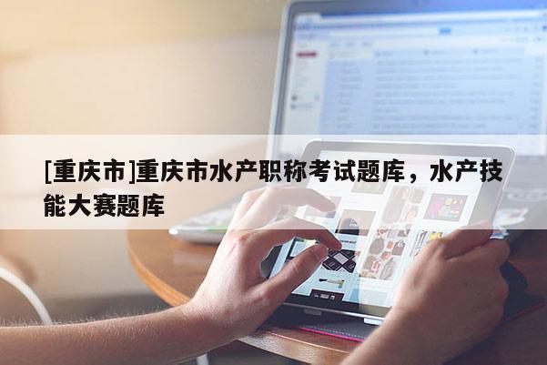 [重慶市]重慶市水產職稱考試題庫，水產技能大賽題庫