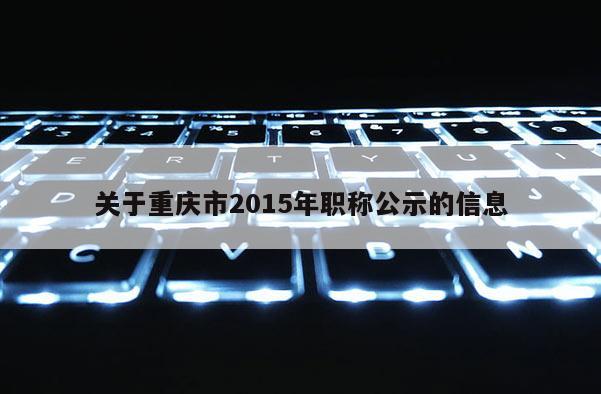 關于重慶市2015年職稱公示的信息