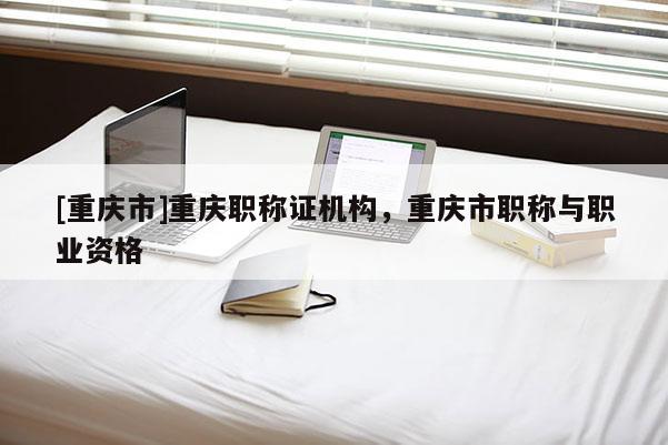 [重慶市]重慶職稱證機構，重慶市職稱與職業資格