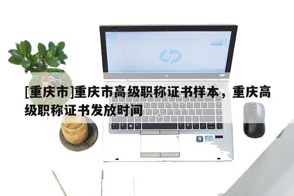 [重慶市]重慶市高級職稱證書樣本，重慶高級職稱證書發放時間