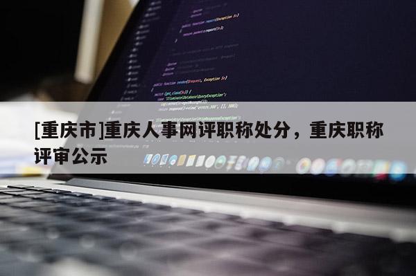[重慶市]重慶人事網評職稱處分，重慶職稱評審公示