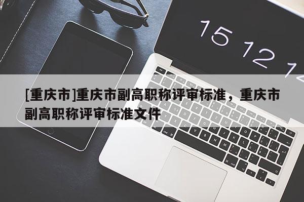 [重慶市]重慶市副高職稱評審標準，重慶市副高職稱評審標準文件
