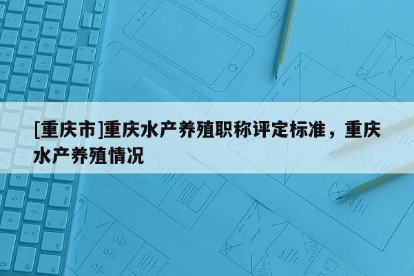 [重慶市]重慶水產養殖職稱評定標準，重慶水產養殖情況