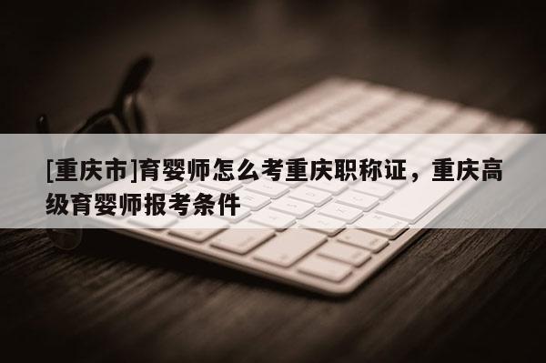 [重慶市]育嬰師怎么考重慶職稱證，重慶高級育嬰師報考條件