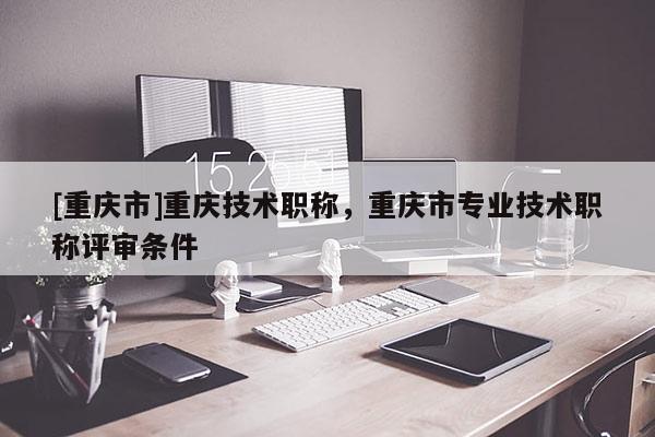 [重慶市]重慶技術(shù)職稱，重慶市專業(yè)技術(shù)職稱評(píng)審條件