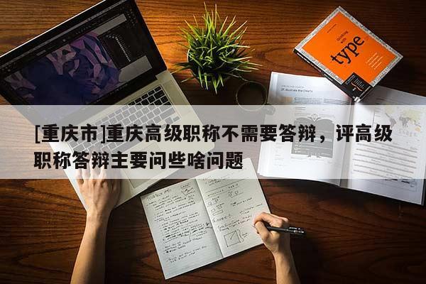 [重慶市]重慶高級職稱不需要答辯，評高級職稱答辯主要問些啥問題