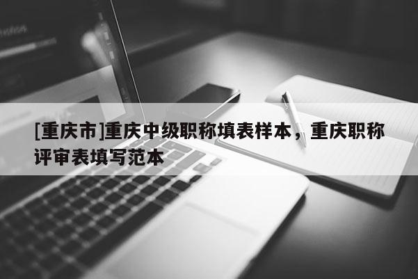 [重慶市]重慶中級職稱填表樣本，重慶職稱評審表填寫范本