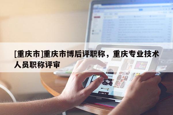 [重慶市]重慶市博后評職稱，重慶專業技術人員職稱評審