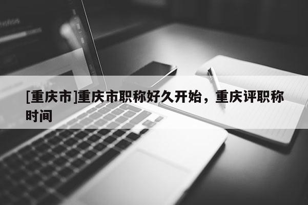 [重慶市]重慶市職稱好久開始，重慶評職稱時間