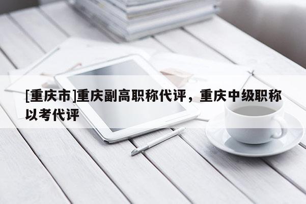 [重慶市]重慶副高職稱代評，重慶中級職稱以考代評