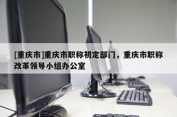 [重慶市]重慶市職稱初定部門，重慶市職稱改革領(lǐng)導(dǎo)小組辦公室