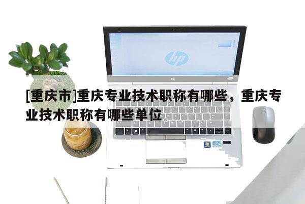 [重慶市]重慶專業(yè)技術(shù)職稱有哪些，重慶專業(yè)技術(shù)職稱有哪些單位