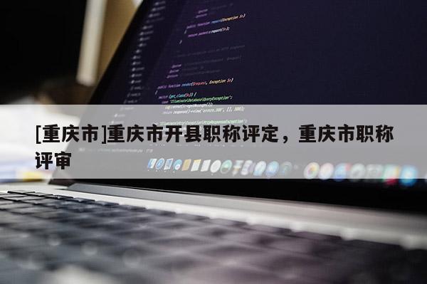 [重慶市]重慶市開縣職稱評定，重慶市職稱評審