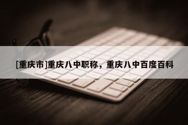 [重慶市]重慶八中職稱，重慶八中百度百科