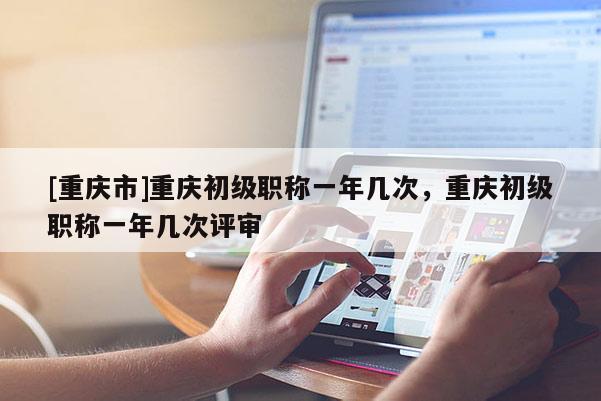 [重慶市]重慶初級職稱一年幾次，重慶初級職稱一年幾次評審