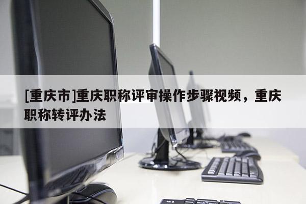 [重慶市]重慶職稱評審操作步驟視頻，重慶職稱轉評辦法