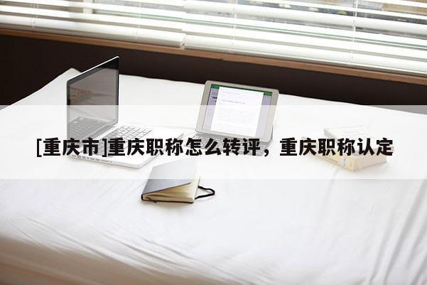 [重慶市]重慶職稱怎么轉(zhuǎn)評，重慶職稱認(rèn)定